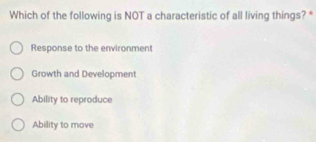 Which of the following is NOT a characteristic of all living things? *
Response to the environment
Growth and Development
Ability to reproduce
Ability to move