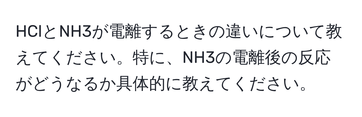 HClとNH3が電離するときの違いについて教えてください。特に、NH3の電離後の反応がどうなるか具体的に教えてください。