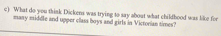 What do you think Dickens was trying to say about what childhood was like for 
many middle and upper class boys and girls in Victorian times?