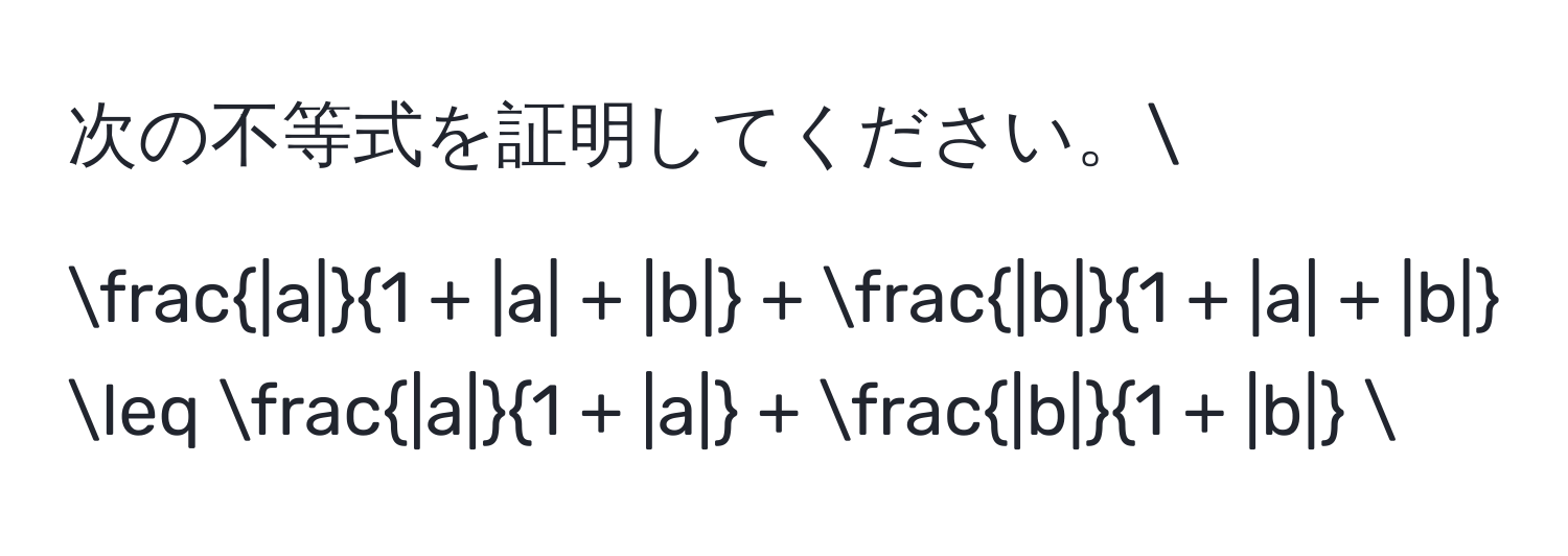 次の不等式を証明してください。[
 |a|/1 + |a| + |b|  +  |b|/1 + |a| + |b|  ≤  |a|/1 + |a|  +  |b|/1 + |b| 
]