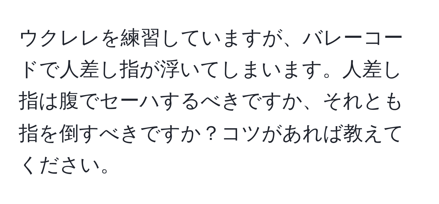 ウクレレを練習していますが、バレーコードで人差し指が浮いてしまいます。人差し指は腹でセーハするべきですか、それとも指を倒すべきですか？コツがあれば教えてください。