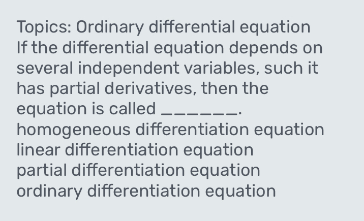 Topics: Ordinary differential equation
If the differential equation depends on
several independent variables, such it
has partial derivatives, then the
equation is called_
homogeneous differentiation equation
linear differentiation equation
partial differentiation equation
ordinary differentiation equation