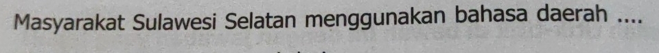 Masyarakat Sulawesi Selatan menggunakan bahasa daerah ....