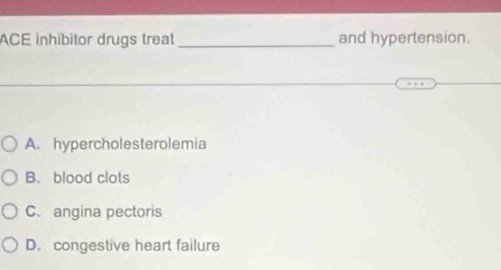 ACE inhíbitor drugs treat_ and hypertension.
A. hypercholesterolemia
B. blood clots
C. angina pectoris
D. congestive heart failure