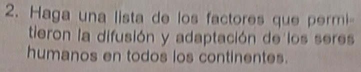 Haga una lista de los factores que permi 
tieron la difusión y adaptación de los seres 
humanos en todos los continentes.