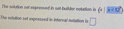 The solution set expressed in set-builder notation is  x|x<12
The solution set expressed in interval notation is □.