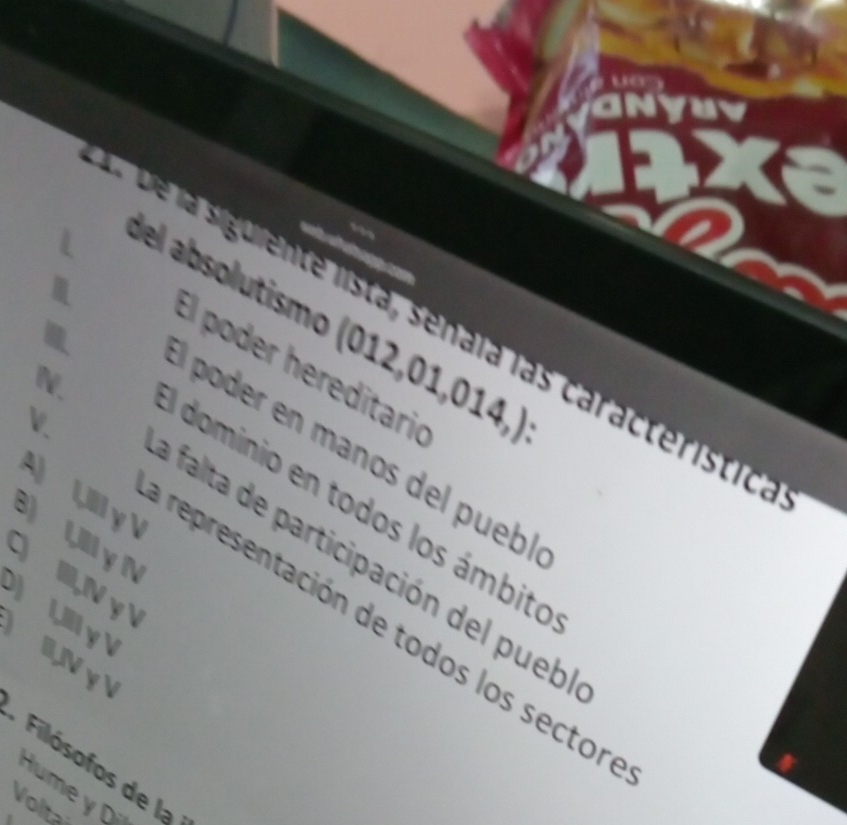 del absolutismo () (012,01,014,) : 
Die la siguiente lista, senala las caracteristic 
El poder hereditario 
N. 
V. 
l poder en maños del puebl 
A UII γ V 
l dominio en todos los ámbito 
8) UIl y N 
a falta de participación del pue 
) I,N γ ∨ 
representación de todos los sector 
UI y V ,V γ  
Filósofos de la 
Hume y Di 
Voltai