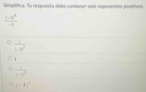 Simplifica. Tu respuesta debe contener solo exponentes positivos.
frac (-3)^4-3
frac 1(-3)^3
1
frac 1(-3)^2
(-3)^3