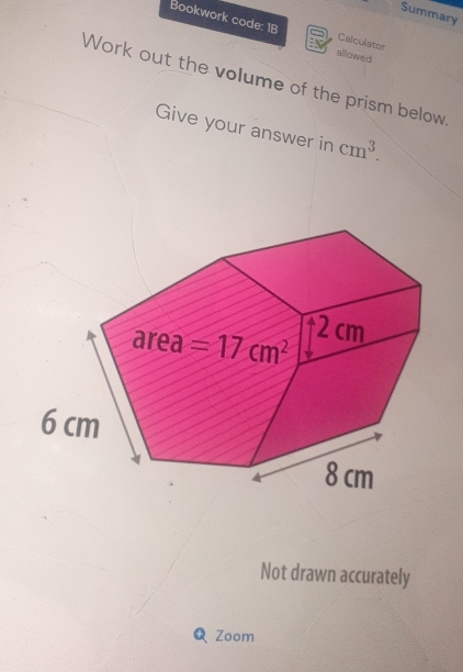 Summary
Bookwork code: 1B allowed
Calculator
Work out the volume of the prism below
Give your answer in cm^3.
Not drawn accurately
Zoom