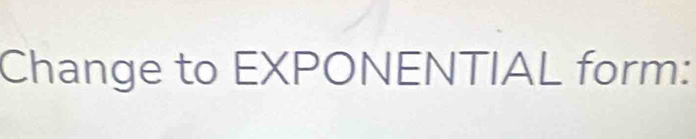 Change to EXPONENTIAL form: