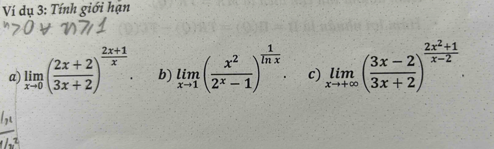 Ví dụ 3: Tính giới hạn
a) limlimits _xto 0( (2x+2)/3x+2 )^ (2x+1)/x . b) limlimits _xto 1( x^2/2^x-1 )^ 1/ln x . c) limlimits _xto +∈fty ( (3x-2)/3x+2 )^ (2x^2+1)/x-2 