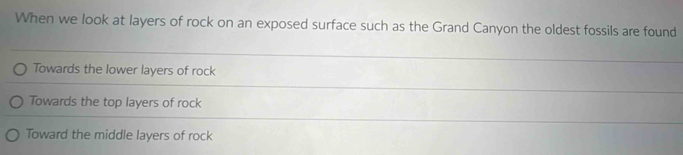 When we look at layers of rock on an exposed surface such as the Grand Canyon the oldest fossils are found
Towards the lower layers of rock
Towards the top layers of rock
Toward the middle layers of rock