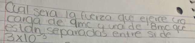 Cual seva 19 ferza que eierce cro 
carga de ame q unaide 8mc aue 
estan separadas entre side
3* 10^(-3)