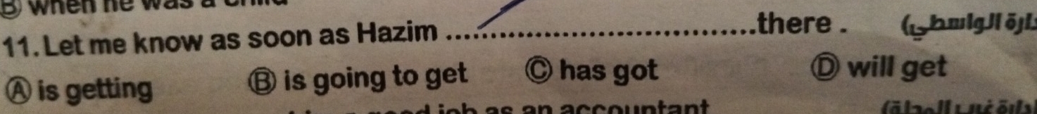 when he was
11. Let me know as soon as Hazim_
there . ghwlgll öjl :
Ⓐ is getting ⑬ is going to get C has got
Ⓓ will get
bol uniõl