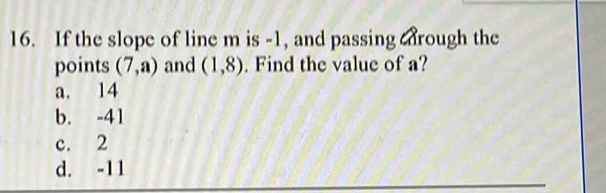 If the slope of line m is -1, and passing carough the
points (7,a) and (1,8). Find the value of a?
a. 14
b. -41
c. 2
d. -11