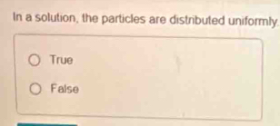 In a solution, the particles are distributed uniformly.
True
False