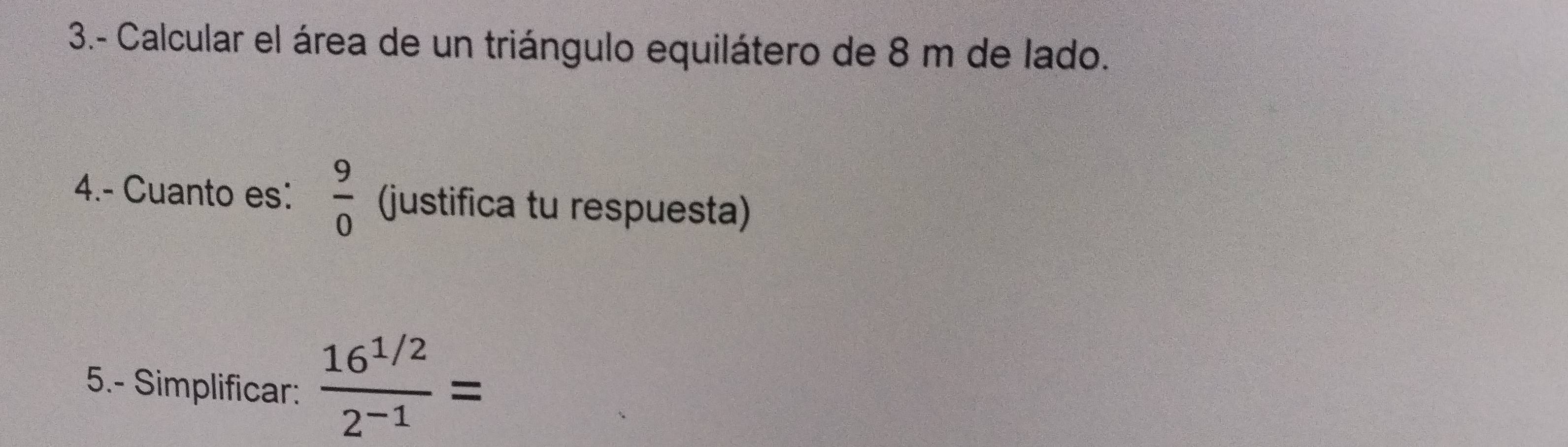 3.- Calcular el área de un triángulo equilátero de 8 m de lado. 
4.- Cuanto es:  9/0  (justifica tu respuesta) 
5.- Simplificar:  (16^(1/2))/2^(-1) =