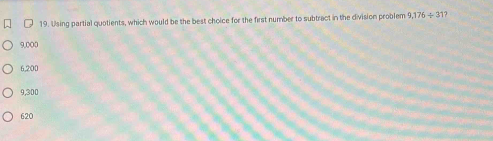 Using partial quotients, which would be the best choice for the first number to subtract in the division problem 9,176/ 31 ?
9,000
6,200
9,300
620