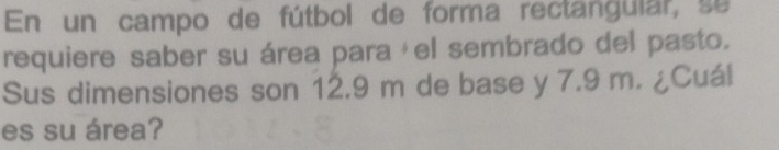 En un campo de fútbol de forma rectangular, se 
requiere saber su área paraáel sembrado del pasto. 
Sus dimensiones son 12.9 m de base y 7.9 m. ¿Cuál 
es su área?