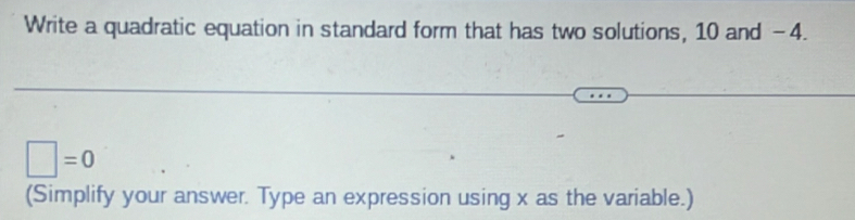 Write a quadratic equation in standard form that has two solutions, 10 and -4.
□ =0
(Simplify your answer. Type an expression using x as the variable.)