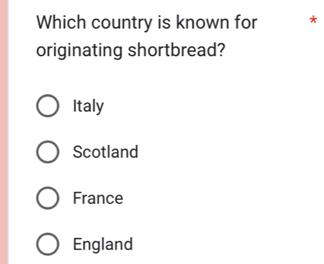 Which country is known for *
originating shortbread?
Italy
Scotland
France
England