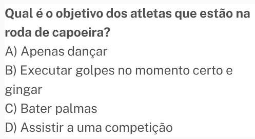 Qual é o objetivo dos atletas que estão na
roda de capoeira?
A) Apenas dançar
B) Executar golpes no momento certo e
gingar
C) Bater palmas
D) Assistir a uma competição