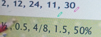 2, 12, 24, 11, 30
½, 0.5, 4/8, 1.5, 50%