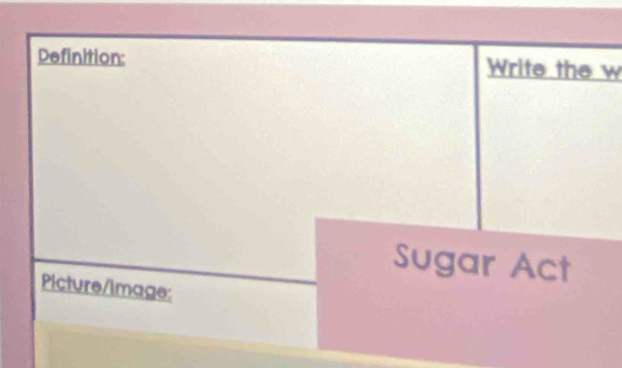 Definition: Write the w 
Sugar Act 
Picture/image: