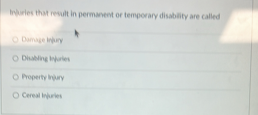 Injuries that result in permanent or temporary disability are called
Damage Injury
Disabling Injuries
Property Injury
Cereal Injuries