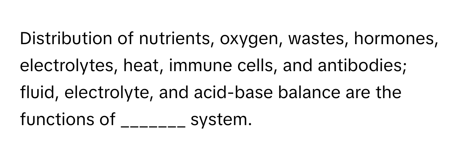 Distribution of nutrients, oxygen, wastes, hormones, electrolytes, heat, immune cells, and antibodies; fluid, electrolyte, and acid-base balance are the functions of _______ system.