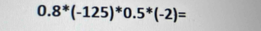 0.8^*(-125)^*0.5^*(-2)=