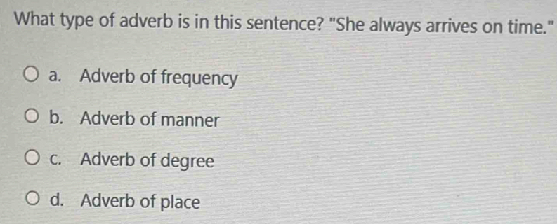 What type of adverb is in this sentence? "She always arrives on time."
a. Adverb of frequency
b. Adverb of manner
c. Adverb of degree
d. Adverb of place