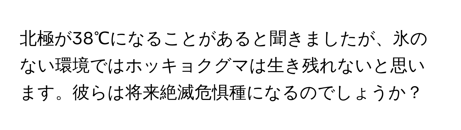 北極が38℃になることがあると聞きましたが、氷のない環境ではホッキョクグマは生き残れないと思います。彼らは将来絶滅危惧種になるのでしょうか？