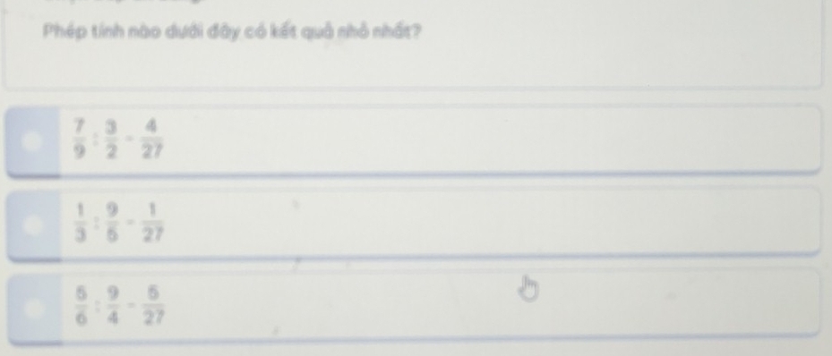 Phép tính nào dưới đây có kết quả nhỏ nhất?
 7/9 : 3/2 - 4/27 
 1/3 : 9/6 - 1/27 
 5/6 : 9/4 - 5/27 