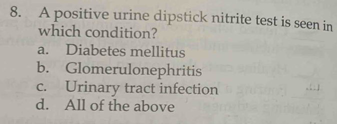 A positive urine dipstick nitrite test is seen in
which condition?
a. Diabetes mellitus
b. Glomerulonephritis
c. Urinary tract infection
d. All of the above