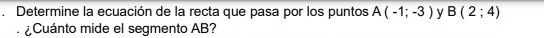 Determine la ecuación de la recta que pasa por los puntos A(-1;-3) y B(2;4)
¿Cuánto mide el segmento AB?