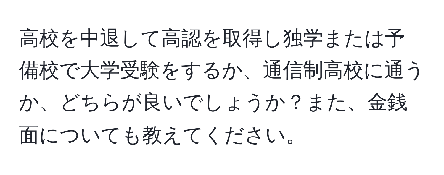 高校を中退して高認を取得し独学または予備校で大学受験をするか、通信制高校に通うか、どちらが良いでしょうか？また、金銭面についても教えてください。