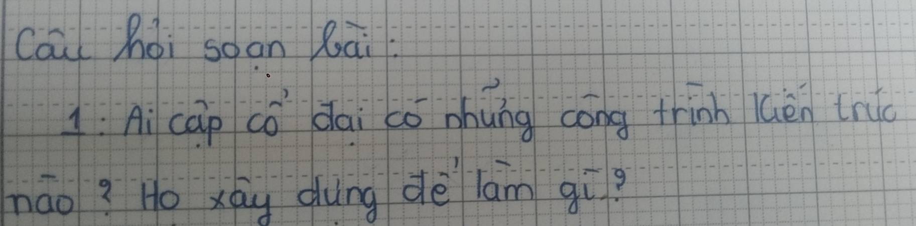 Cāu hòi soan lāi 
1. Ai cāp có dai co nhung cong trinh lèn tn 
nāo? Ho xáu dung dè lam gí?