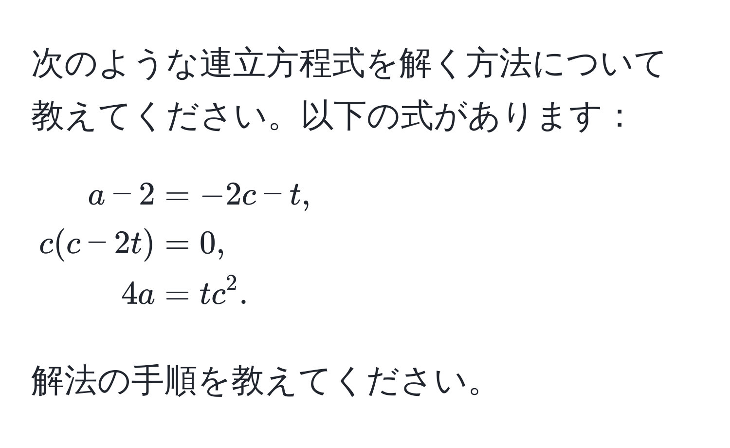 次のような連立方程式を解く方法について教えてください。以下の式があります：  
[
beginalign*
a - 2 &= -2c - t, 
c(c - 2t) &= 0, 
4a &= tc^(2.
endalign*)
]  
解法の手順を教えてください。