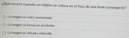 ¿Qué ocurre cuando un objeto se coloca en el foco de una lente convergente?
La imagen es real y aumentada
La imagen se forma en el infénito
La imagen es virtual y reducida