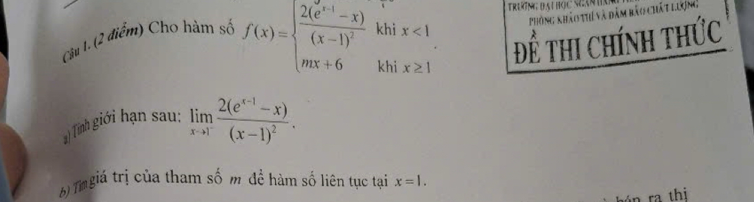 trượng đại học sựạn h
f(x)=beginarrayl frac 2(e^(x-1)-x)(x-1)^2 mx+6endarray. khi Phòng khảo thí và đâm bảo chất lượng 
Cậu 1. (2 điểm) Cho hàm số x<1</tex> 
□  
khi x≥ 1
Để thi Chính thức 
#) Tinh giới hạn sau: limlimits _xto 1^-frac 2(e^(x-1)-x)(x-1)^2. 
6) Timgiá trị của tham số m để hàm số liên tục tại x=1. 
ra thi