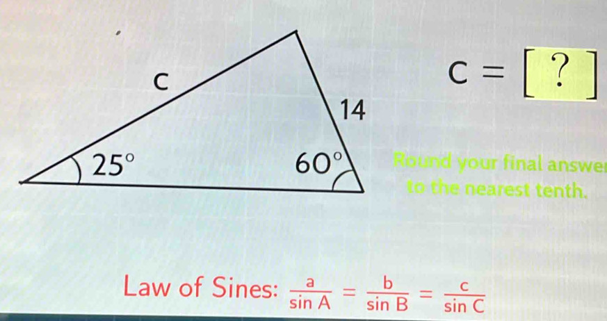 c= ? 1.
your final answe
to the nearest tenth.
Law of Sines:  a/sin A = b/sin B = c/sin C 