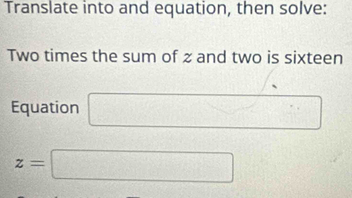 Translate into and equation, then solve: 
Two times the sum of z and two is sixteen 
Equation
z=□