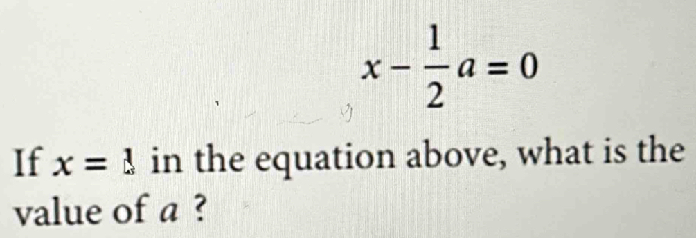 x- 1/2 a=0
If x=1 in the equation above, what is the 
value of a ?