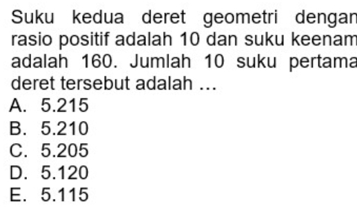 Suku kedua deret geometri dengan
rasio positif adalah 10 dan suku keenam
adalah 160. Jumlah 10 suku pertama
deret tersebut adalah ...
A. 5.215
B. 5.210
C. 5.205
D. 5.120
E. 5.115