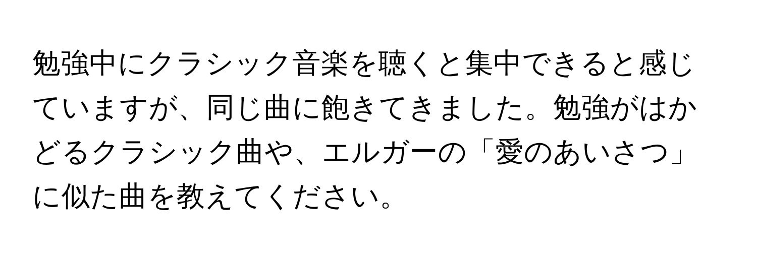 勉強中にクラシック音楽を聴くと集中できると感じていますが、同じ曲に飽きてきました。勉強がはかどるクラシック曲や、エルガーの「愛のあいさつ」に似た曲を教えてください。