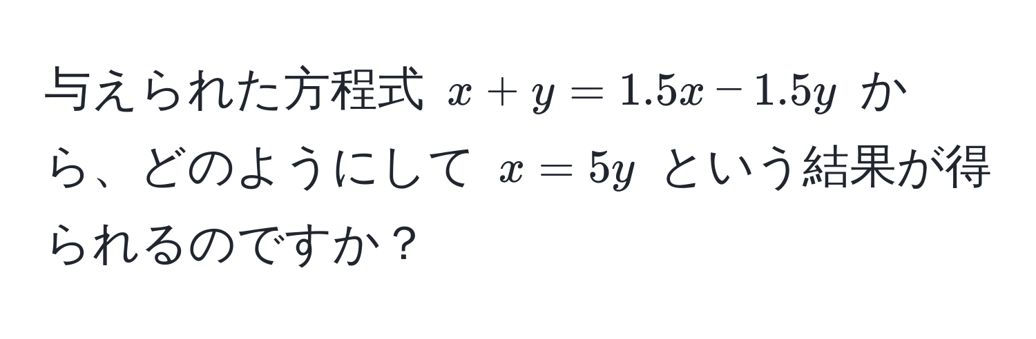 与えられた方程式 $x + y = 1.5x - 1.5y$ から、どのようにして $x = 5y$ という結果が得られるのですか？