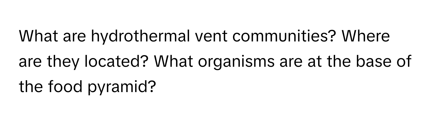 What are hydrothermal vent communities? Where are they located? What organisms are at the base of the food pyramid?