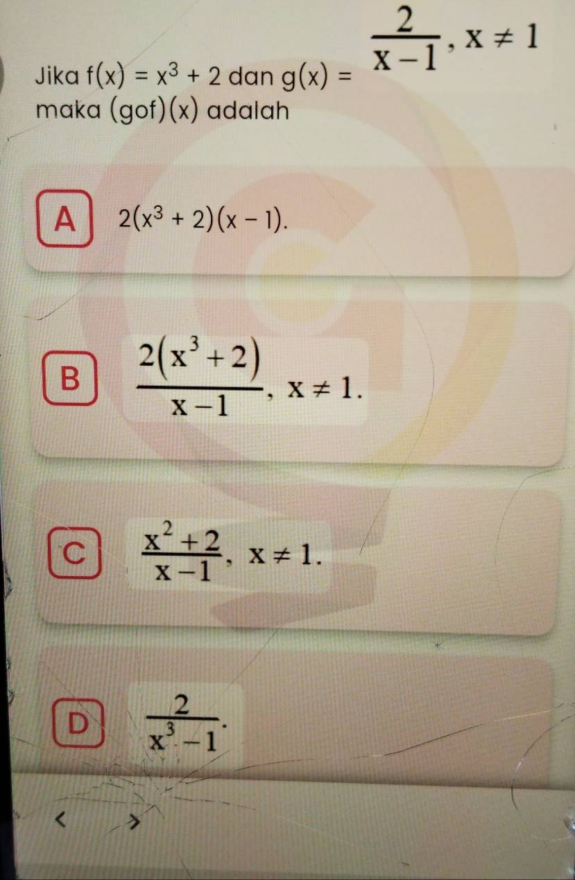 Jika f(x)=x^3+2 dan
g(x)= 2/x-1 , x!= 1
maka (gof)(x) adalah
A 2(x^3+2)(x-1).
B  (2(x^3+2))/x-1 , x!= 1.
C  (x^2+2)/x-1 , x!= 1.
D  2/x^3-1 .