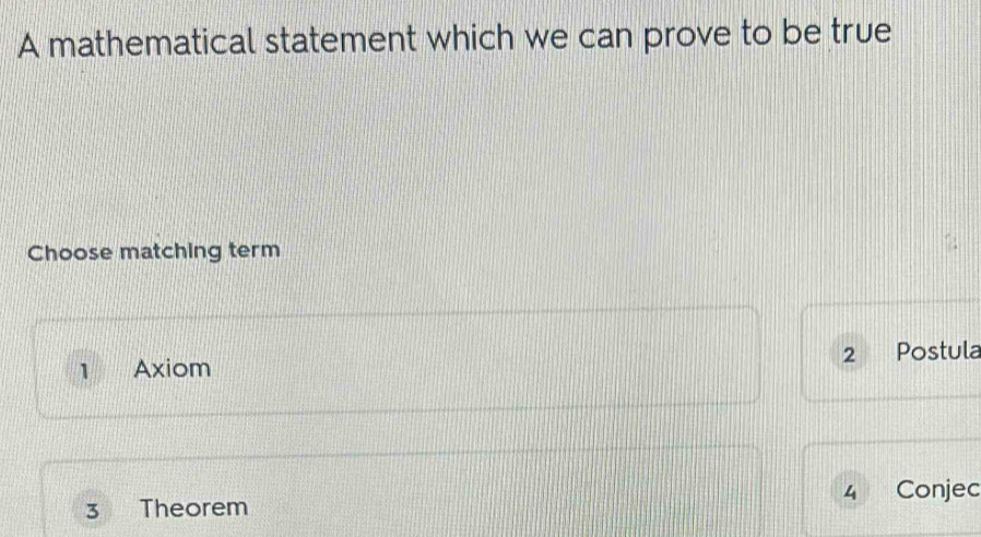 A mathematical statement which we can prove to be true
Choose matching term
1 Axiom 2 Postula
4 Conjec
3 Theorem